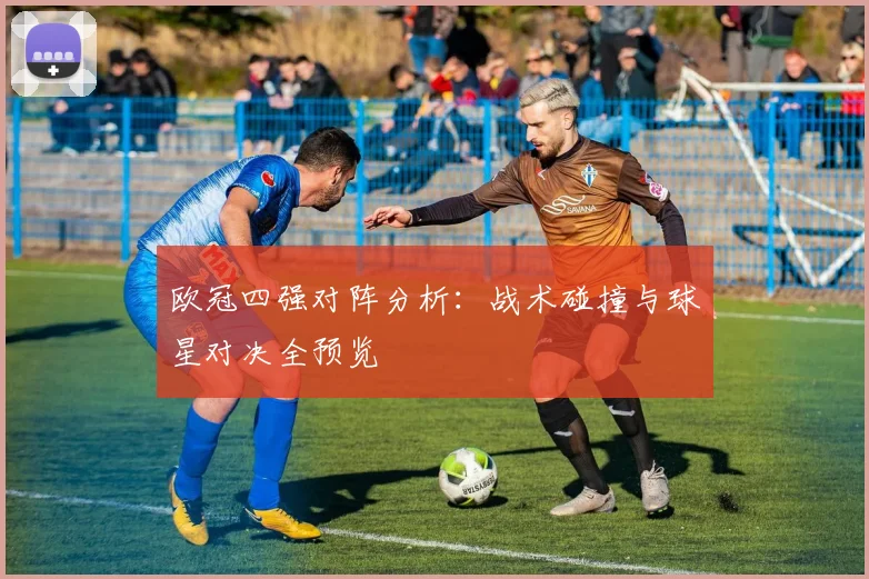 欧冠四强对阵分析:战术碰撞与球星对决全预览