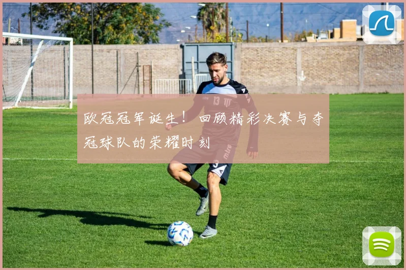 欧冠冠军诞生!回顾精彩决赛与夺冠球队的荣耀时刻