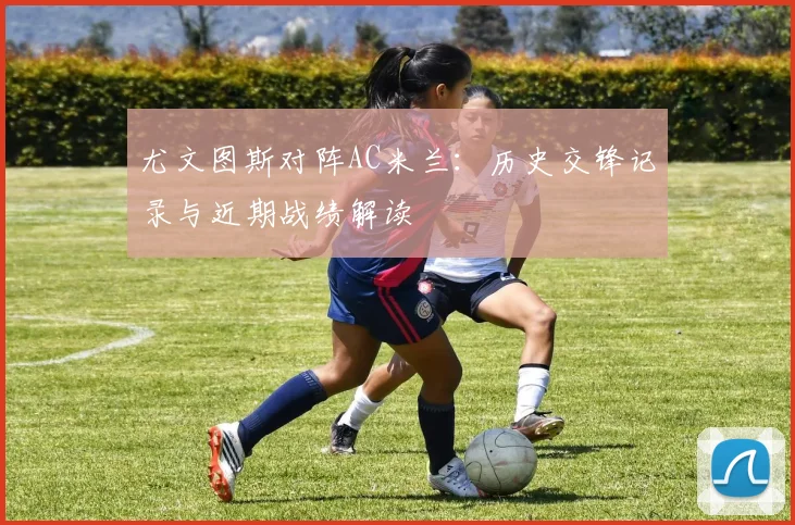 尤文图斯对阵AC米兰:历史交锋记录与近期战绩解读