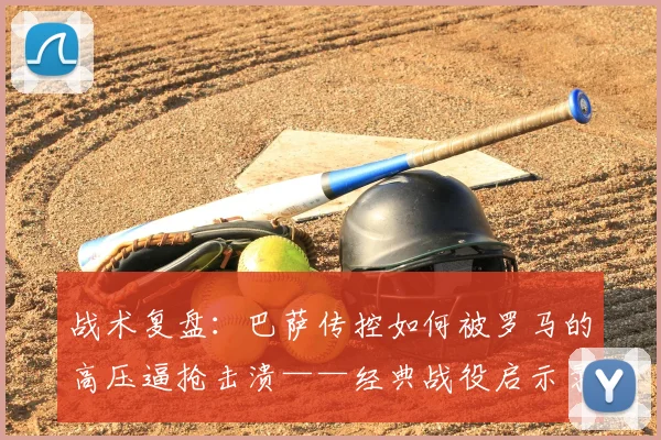 战术复盘:巴萨传控如何被罗马的高压逼抢击溃——经典战役启示录