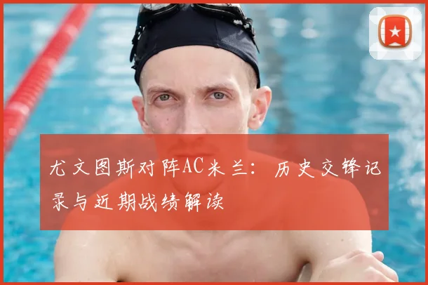 尤文图斯对阵AC米兰：历史交锋记录与近期战绩解读