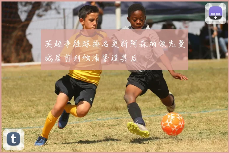 英超净胜球排名更新阿森纳领先曼城居首利物浦紧追其后