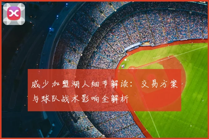 威少加盟湖人细节解读:交易方案与球队战术影响全解析