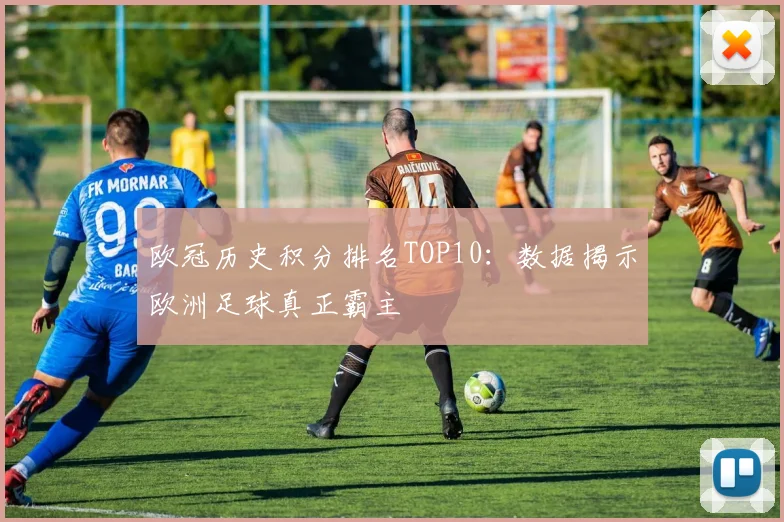欧冠历史积分排名TOP10：数据揭示欧洲足球真正霸主