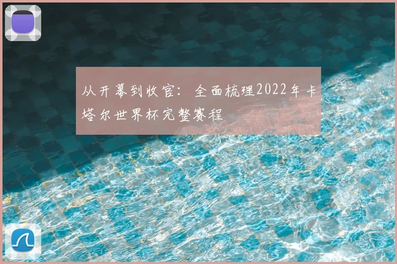从开幕到收官:全面梳理2022年卡塔尔世界杯完整赛程
