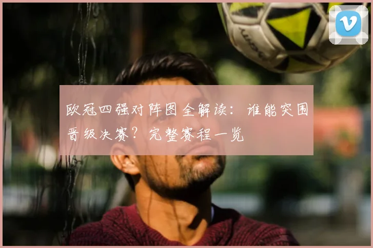 欧冠四强对阵图全解读：谁能突围晋级决赛？完整赛程一览