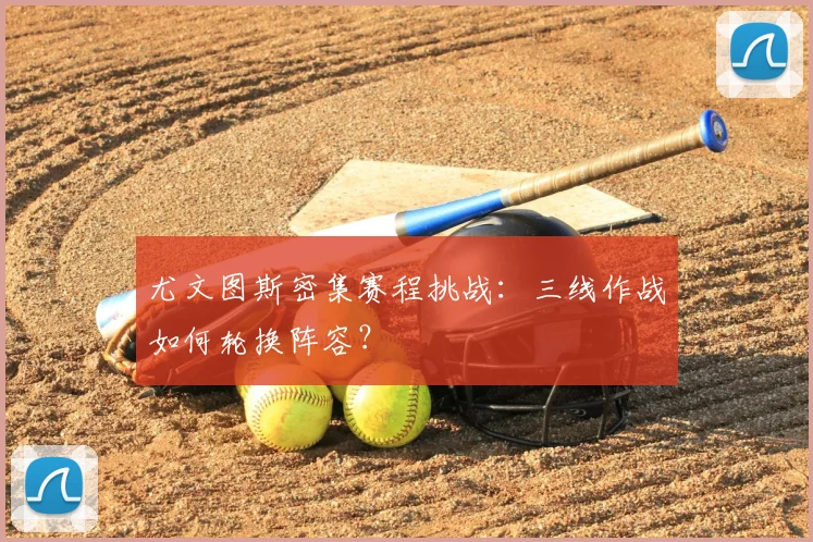 尤文图斯密集赛程挑战：三线作战如何轮换阵容？