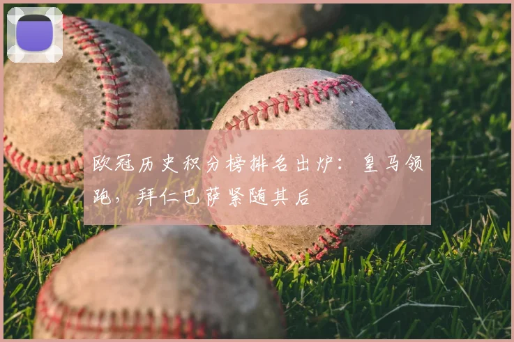 欧冠历史积分榜排名出炉：皇马领跑，拜仁巴萨紧随其后